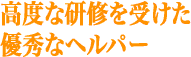 高度な研修を受けた優秀なヘルパー
